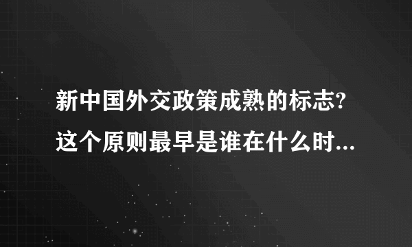 新中国外交政策成熟的标志?这个原则最早是谁在什么时候提出？