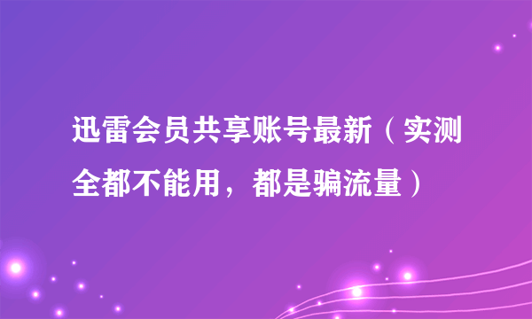 迅雷会员共享账号最新（实测全都不能用，都是骗流量）