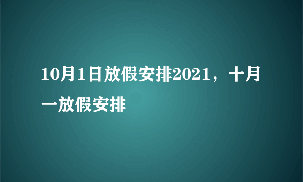 10月1日放假安排2021，十月一放假安排