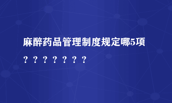 麻醉药品管理制度规定哪5项？？？？？？？