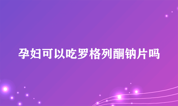 孕妇可以吃罗格列酮钠片吗