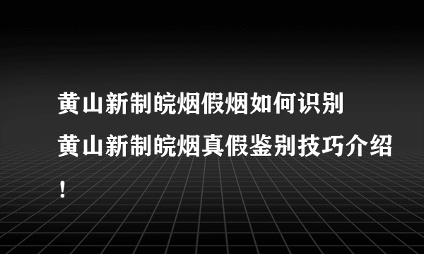 黄山新制皖烟假烟如何识别 黄山新制皖烟真假鉴别技巧介绍！