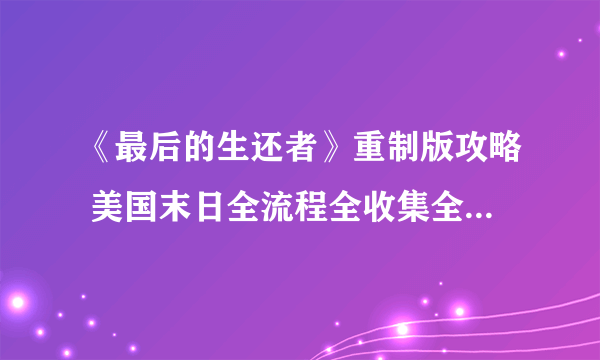 《最后的生还者》重制版攻略 美国末日全流程全收集全结局白金攻略