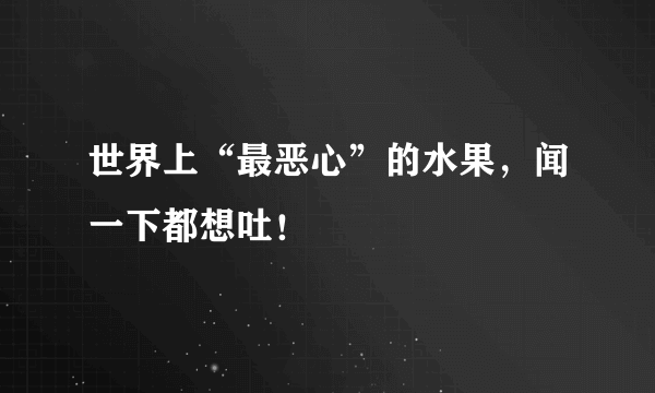 世界上“最恶心”的水果，闻一下都想吐！