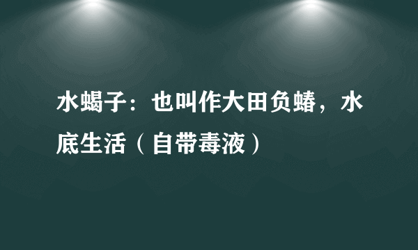 水蝎子：也叫作大田负蝽，水底生活（自带毒液）