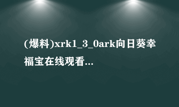 (爆料)xrk1_3_0ark向日葵幸福宝在线观看狂野年度最佳游戏