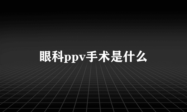 眼科ppv手术是什么