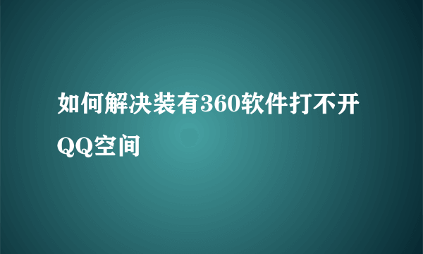 如何解决装有360软件打不开QQ空间