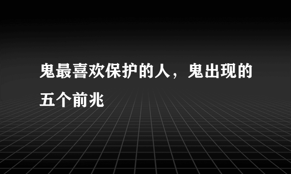 鬼最喜欢保护的人，鬼出现的五个前兆