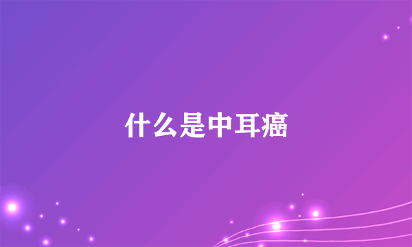 什么是中耳癌