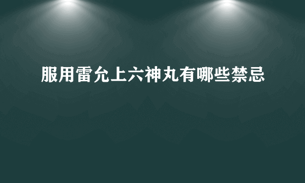 服用雷允上六神丸有哪些禁忌