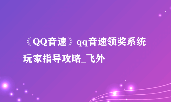 《QQ音速》qq音速领奖系统玩家指导攻略_飞外