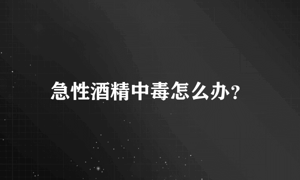 急性酒精中毒怎么办？