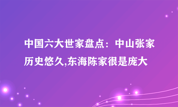 中国六大世家盘点：中山张家历史悠久,东海陈家很是庞大