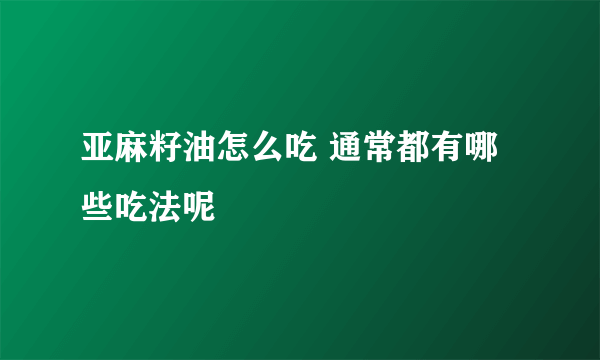 亚麻籽油怎么吃 通常都有哪些吃法呢