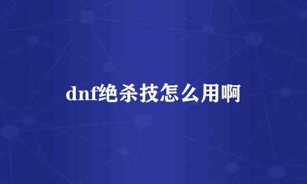 dnf绝杀技怎么用啊