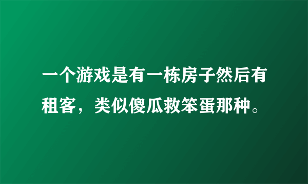 一个游戏是有一栋房子然后有租客，类似傻瓜救笨蛋那种。