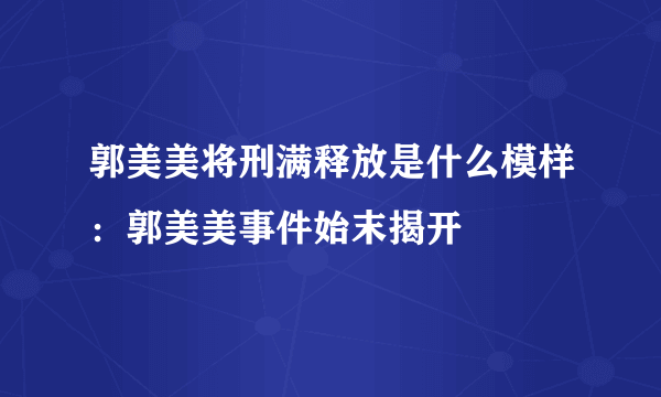 郭美美将刑满释放是什么模样：郭美美事件始末揭开