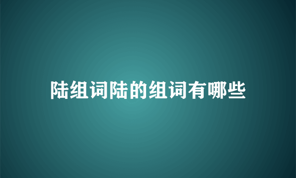 陆组词陆的组词有哪些