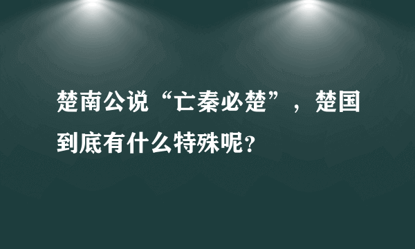 楚南公说“亡秦必楚”，楚国到底有什么特殊呢？