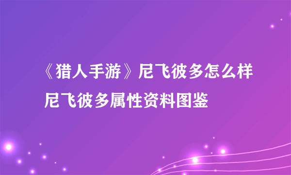 《猎人手游》尼飞彼多怎么样 尼飞彼多属性资料图鉴