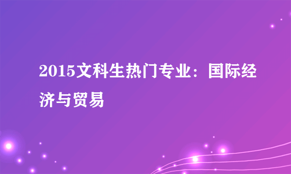 2015文科生热门专业：国际经济与贸易