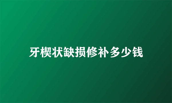 牙楔状缺损修补多少钱