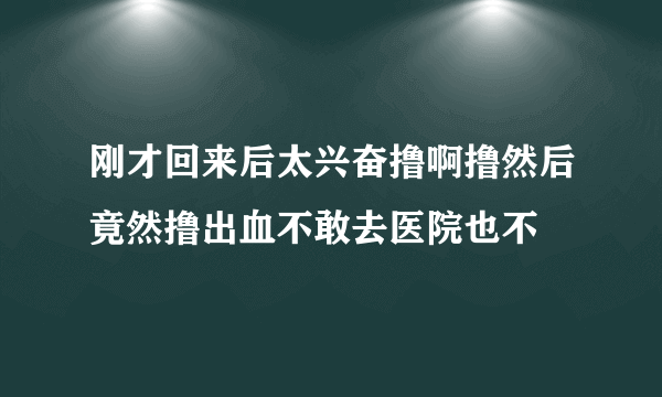 刚才回来后太兴奋撸啊撸然后竟然撸出血不敢去医院也不