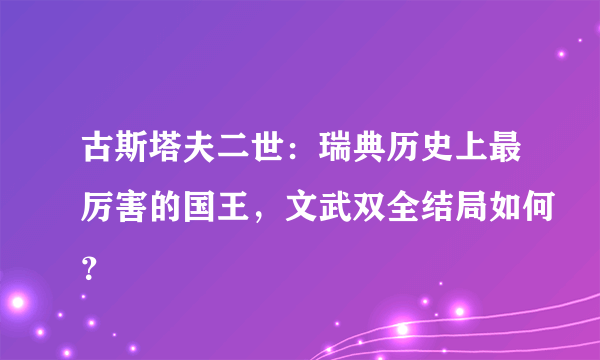 古斯塔夫二世：瑞典历史上最厉害的国王，文武双全结局如何？