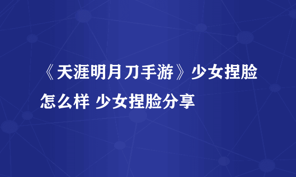 《天涯明月刀手游》少女捏脸怎么样 少女捏脸分享