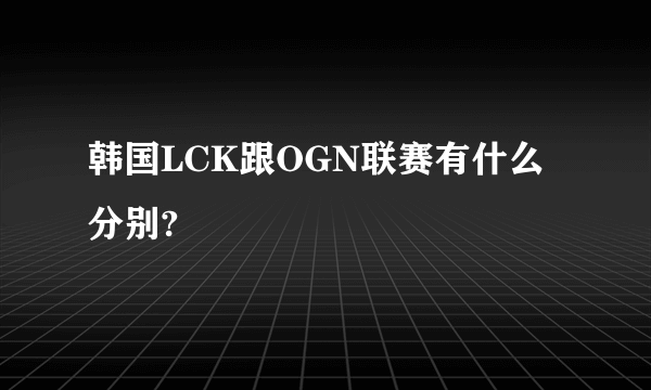 韩国LCK跟OGN联赛有什么分别?