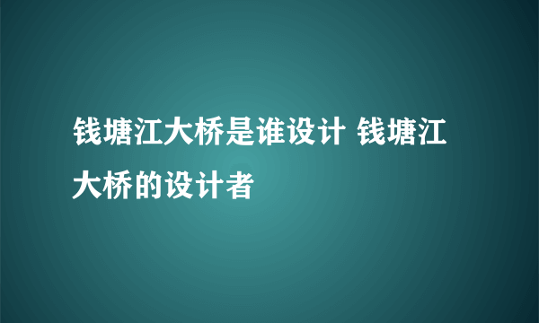 钱塘江大桥是谁设计 钱塘江大桥的设计者