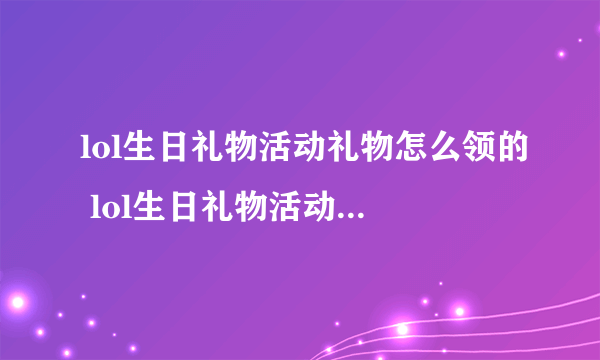 lol生日礼物活动礼物怎么领的 lol生日礼物活动礼物是什么