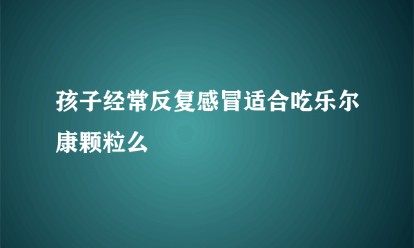 孩子经常反复感冒适合吃乐尔康颗粒么