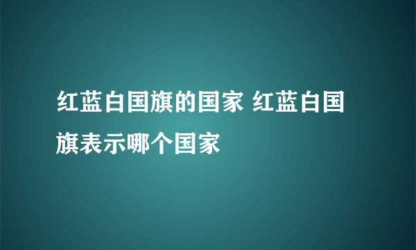 红蓝白国旗的国家 红蓝白国旗表示哪个国家