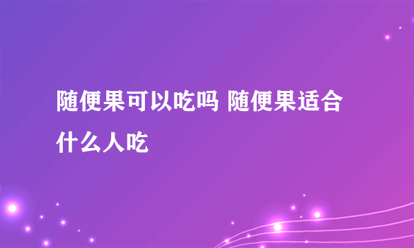 随便果可以吃吗 随便果适合什么人吃