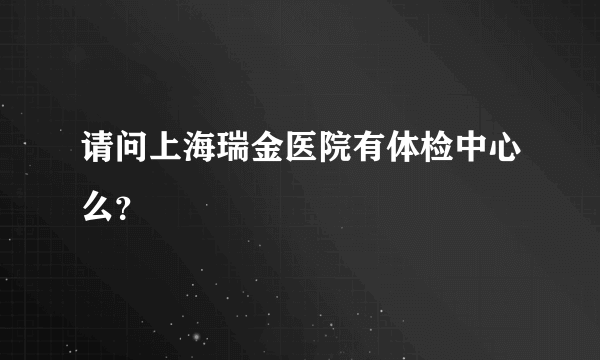 请问上海瑞金医院有体检中心么？