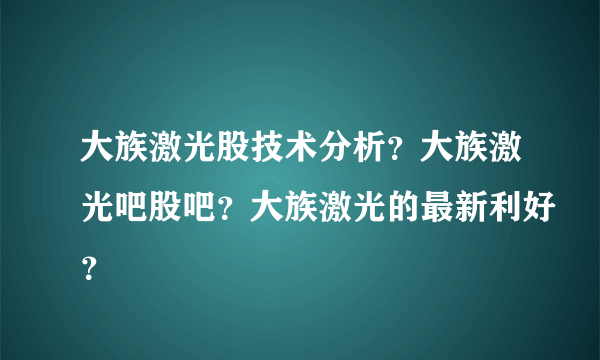 大族激光股技术分析？大族激光吧股吧？大族激光的最新利好？