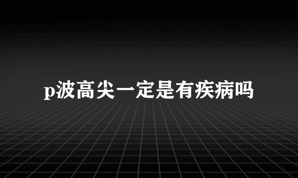 p波高尖一定是有疾病吗