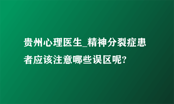 贵州心理医生_精神分裂症患者应该注意哪些误区呢?