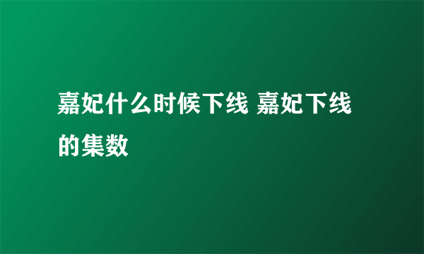 嘉妃什么时候下线 嘉妃下线的集数