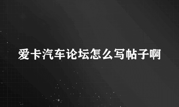 爱卡汽车论坛怎么写帖子啊