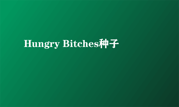 Hungry Bitches种子