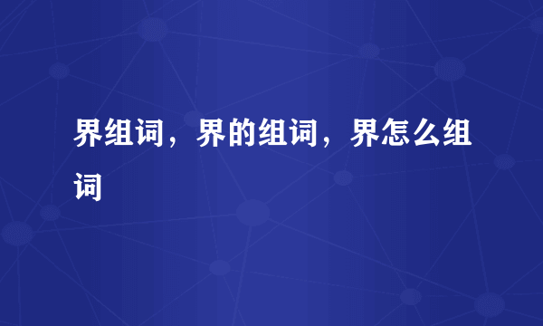 界组词，界的组词，界怎么组词