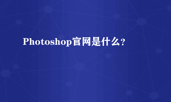 Photoshop官网是什么？