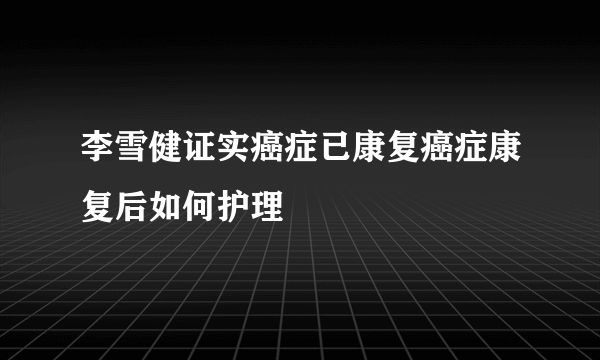 李雪健证实癌症已康复癌症康复后如何护理