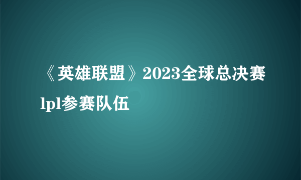 《英雄联盟》2023全球总决赛lpl参赛队伍