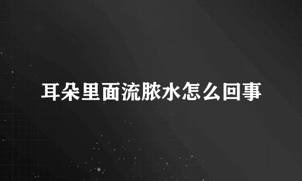 耳朵里面流脓水怎么回事