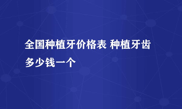 全国种植牙价格表 种植牙齿多少钱一个