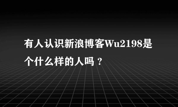 有人认识新浪博客Wu2198是个什么样的人吗 ?